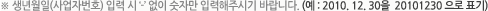 ※ 생년월일(사업자번호) 입력 시 ‘-’ 없이 숫자만 입력해주시기 바랍니다.(예 : 2010. 12. 30을  '20101230' 으로 표기)