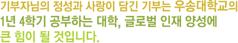 기부자님의 정성과 사랑이 담긴 기부는 우송대학교의 1년 4학기 공부하는 대학, 글로벌 인재 양성에 큰 힘이 될 것입니다.