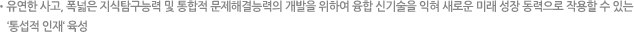 유연한 사고, 폭넓은 지식탐구능력 및 통합적 문제해결능력의 개발을 위하여 융합 신기술을 익혀 새로운 미래 성장 동력으로 작용할 수 있는 ‘통섭적 인재‘ 육성