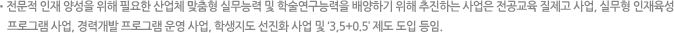 전문적 인재 양성을 위해 필요한 산업체 맞춤형 실무능력 및 학술연구능력을 배양하기 위해 추진하는 사업은 전공교육 질제고 사업, 실무형 인재육성 프로그램 사업, 경력개발 프로그램 운영 사업, 학생지도 선진화 사업 및 ‘3,5+0.5’ 제도 도입 등임.